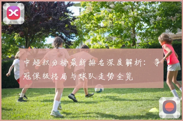 中超积分榜最新排名深度解析:争冠保级格局与球队走势全览
