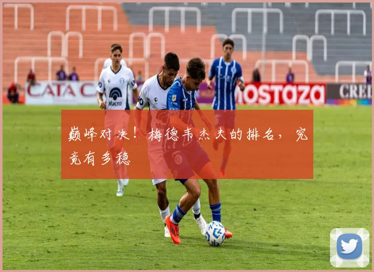 巅峰对决！梅德韦杰夫的排名，究竟有多稳