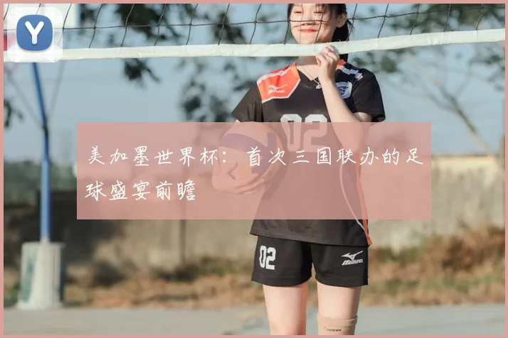 美加墨世界杯：首次三国联办的足球盛宴前瞻