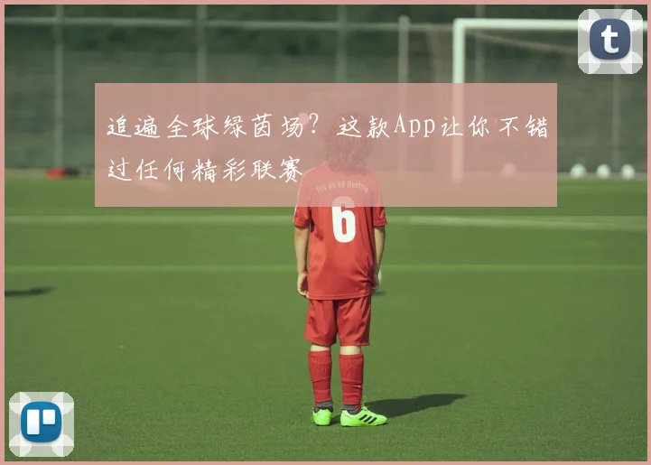 追遍全球绿茵场？这款App让你不错过任何精彩联赛