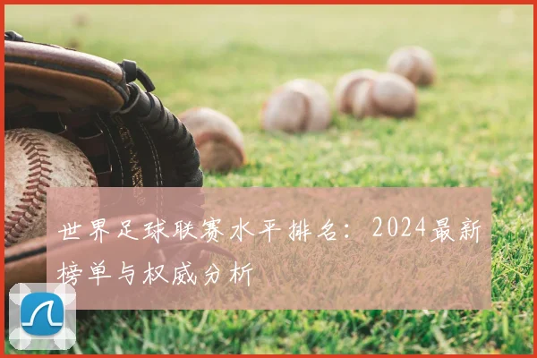 世界足球联赛水平排名：2024最新榜单与权威分析