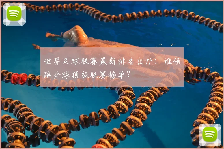 世界足球联赛最新排名出炉：谁领跑全球顶级联赛榜单？