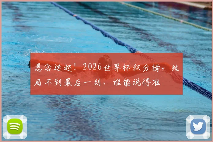 悬念迭起！2026世界杯积分榜，结局不到最后一刻，谁能说得准