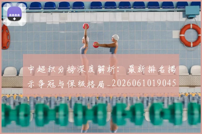 中超积分榜深度解析：最新排名揭示争冠与保级格局_20260610190454