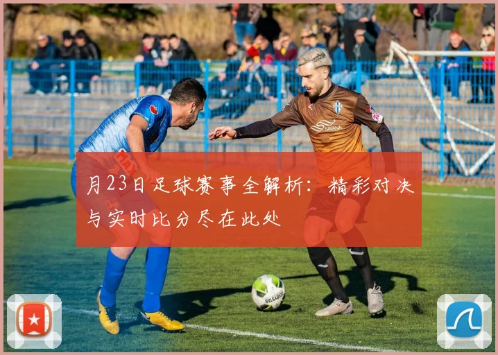 月23日足球赛事全解析：精彩对决与实时比分尽在此处
