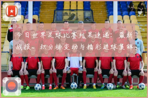 今日世界足球比赛结果速递:最新战报、积分榜变动与精彩进球集锦