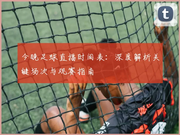 今晚足球直播时间表：深度解析关键场次与观赛指南