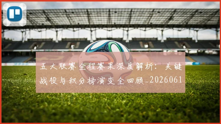 五大联赛全程赛果深度解析:关键战役与积分榜演变全回顾_20260611141017